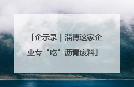 企示录｜淄博这家企业专“吃”沥青废料
