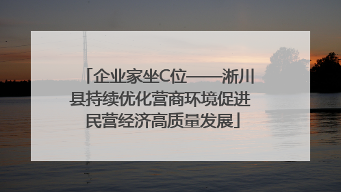 企业家坐C位——淅川县持续优化营商环境促进 民营经济高质量发展