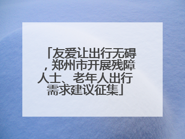 友爱让出行无碍，郑州市开展残障人士、老年人出行需求建议征集