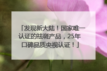 发现新大陆！国家唯一认证的祛斑产品，25年口碑品质央视认证！