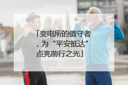变电所的值守者，为“平安抵达”点亮前行之光