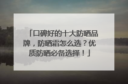 口碑好的十大防晒品牌，防晒霜怎么选？优质防晒必备选择！