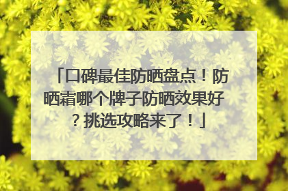 口碑最佳防晒盘点！防晒霜哪个牌子防晒效果好？挑选攻略来了！