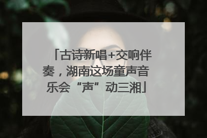 古诗新唱+交响伴奏，湖南这场童声音乐会“声”动三湘