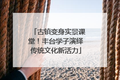 古镇变身实景课堂！丰台学子演绎传统文化新活力