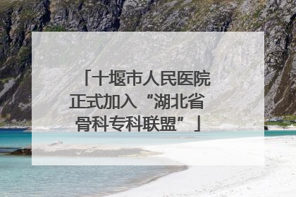 十堰市人民医院正式加入“湖北省骨科专科联盟”