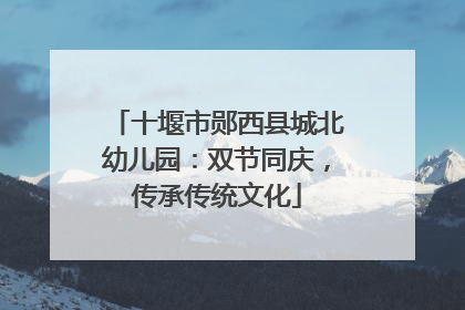 十堰市郧西县城北幼儿园：双节同庆，传承传统文化