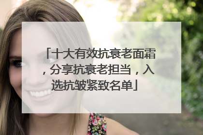 十大有效抗衰老面霜，分享抗衰老担当，入选抗皱紧致名单
