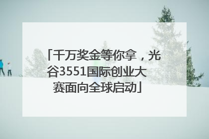 千万奖金等你拿，光谷3551国际创业大赛面向全球启动