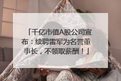 千亿市值A股公司宣布：续聘雷军为名誉董事长，不领取薪酬！