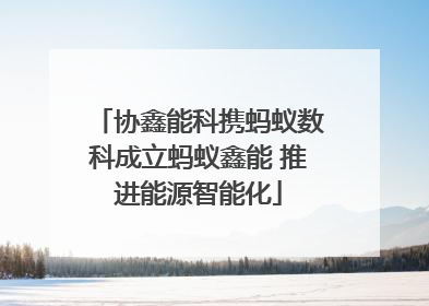 协鑫能科携蚂蚁数科成立蚂蚁鑫能 推进能源智能化