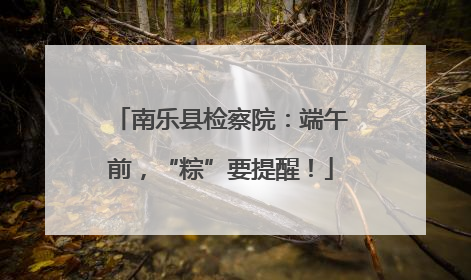 南乐县检察院：端午前，“粽”要提醒！