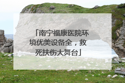 南宁福康医院环境优美设备全，救死扶伤大舞台