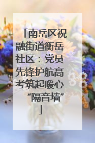 南岳区祝融街道衡岳社区：党员先锋护航高考筑起暖心“隔音墙”