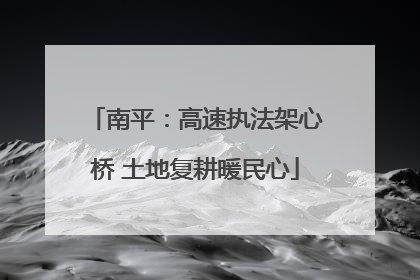 南平：高速执法架心桥 土地复耕暖民心