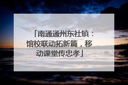 南通通州东社镇：馆校联动拓新篇，移动课堂传忠孝