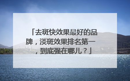 去斑快效果最好的品牌，淡斑效果排名第一，到底强在哪儿？