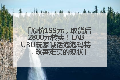 原价199元，取货后2800元转卖！LABUBU玩家喊话泡泡玛特：改善难买的现状