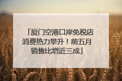 厦门空港口岸免税店消费热力攀升！前五月销售比增近三成