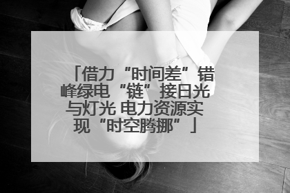 借力“时间差”错峰绿电“链”接日光与灯光 电力资源实现“时空腾挪”