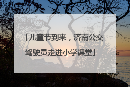 儿童节到来，济南公交驾驶员走进小学课堂