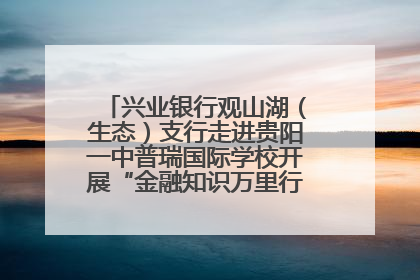兴业银行观山湖（生态）支行走进贵阳一中普瑞国际学校开展“金融知识万里行”宣传活动