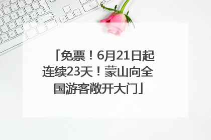 免票！6月21日起连续23天！蒙山向全国游客敞开大门