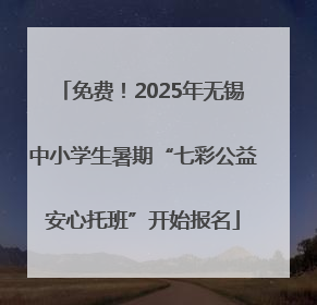 免费！2025年无锡中小学生暑期“七彩公益安心托班”开始报名