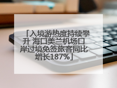 入境游热度持续攀升 海口美兰机场口岸过境免签旅客同比增长187%
