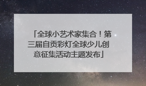 全球小艺术家集合！第三届自贡彩灯全球少儿创意征集活动主题发布