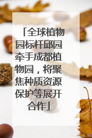 全球植物园标杆邱园牵手成都植物园，将聚焦种质资源保护等展开合作