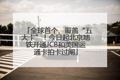 全球首个、覆盖“五大卡”！今日起北京地铁开通JCB和美国运通卡拍卡过闸