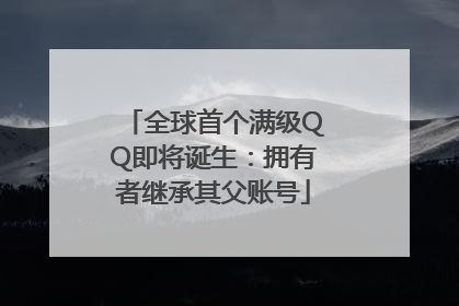 全球首个满级QQ即将诞生：拥有者继承其父账号