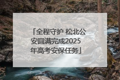 全程守护 松北公安圆满完成2025年高考安保任务