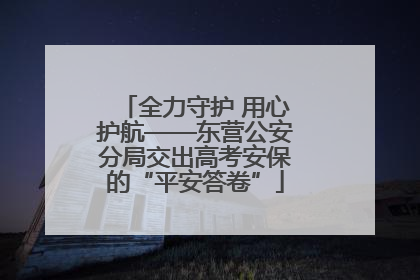 全力守护 用心护航——东营公安分局交出高考安保的“平安答卷”
