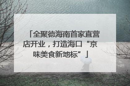 全聚德海南首家直营店开业，打造海口“京味美食新地标”