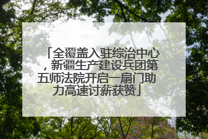 全覆盖入驻综治中心，新疆生产建设兵团第五师法院开启一扇门助力高速讨薪获赞