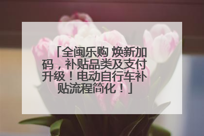 全闽乐购 焕新加码，补贴品类及支付升级！电动自行车补贴流程简化！