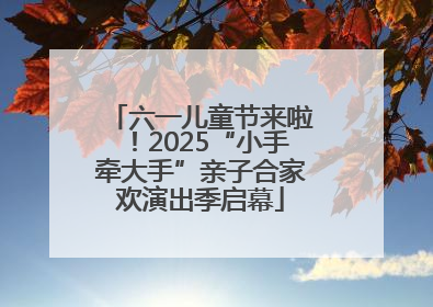 六一儿童节来啦！2025“小手牵大手”亲子合家欢演出季启幕