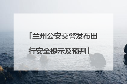 兰州公安交警发布出行安全提示及预判