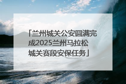 兰州城关公安圆满完成2025兰州马拉松城关赛段安保任务