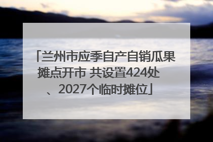 兰州市应季自产自销瓜果摊点开市 共设置424处、2027个临时摊位