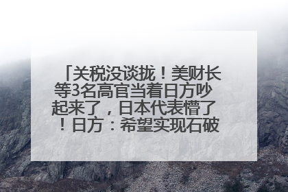 关税没谈拢！美财长等3名高官当着日方吵起来了，日本代表懵了！日方：希望实现石破茂与特朗普的会晤