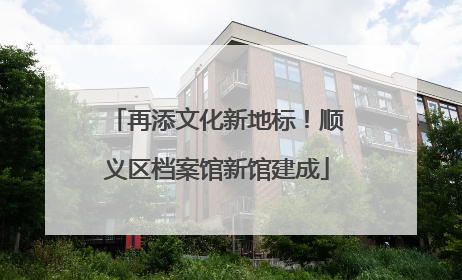 再添文化新地标！顺义区档案馆新馆建成