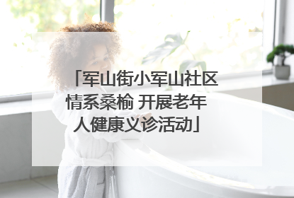 军山街小军山社区情系桑榆 开展老年人健康义诊活动
