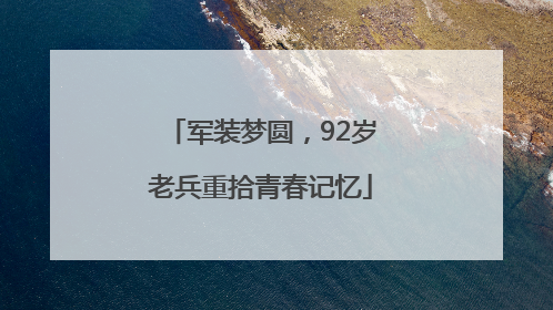 军装梦圆，92岁老兵重拾青春记忆