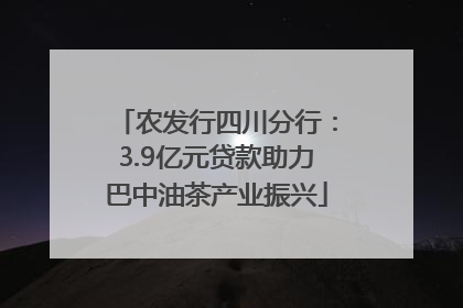 农发行四川分行：3.9亿元贷款助力巴中油茶产业振兴