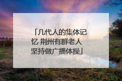 几代人的集体记忆 荆州有群老人坚持做广播体操