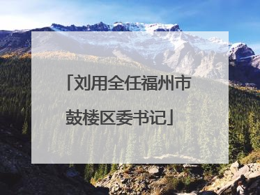 刘用全任福州市鼓楼区委书记