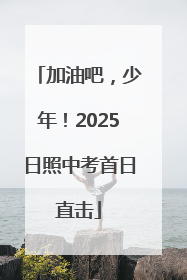 加油吧，少年！2025日照中考首日直击
